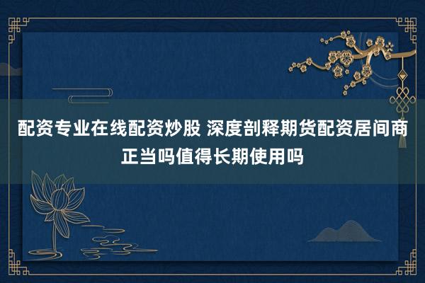 配资专业在线配资炒股 深度剖释期货配资居间商正当吗值得长期使用吗
