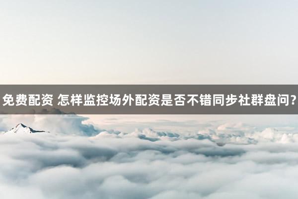免费配资 怎样监控场外配资是否不错同步社群盘问？