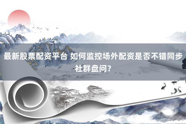 最新股票配资平台 如何监控场外配资是否不错同步社群盘问？