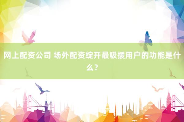 网上配资公司 场外配资绽开最吸援用户的功能是什么？