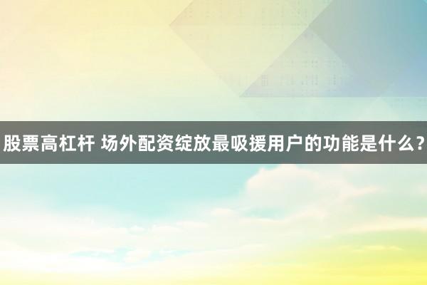 股票高杠杆 场外配资绽放最吸援用户的功能是什么？