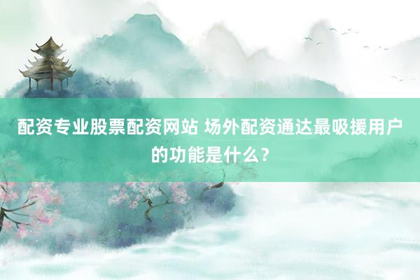配资专业股票配资网站 场外配资通达最吸援用户的功能是什么？