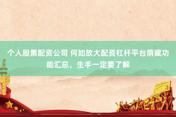 个人股票配资公司 何如放大配资杠杆平台荫藏功能汇总，生手一定要了解