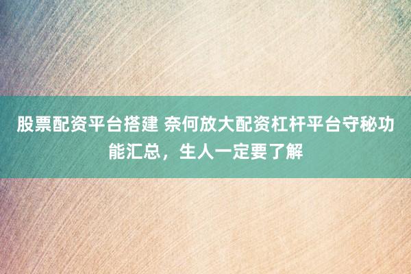 股票配资平台搭建 奈何放大配资杠杆平台守秘功能汇总，生人一定要了解