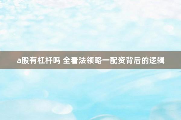 a股有杠杆吗 全看法领略一配资背后的逻辑