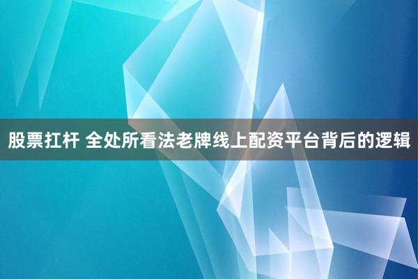 股票扛杆 全处所看法老牌线上配资平台背后的逻辑