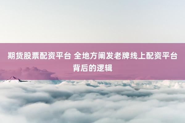期货股票配资平台 全地方阐发老牌线上配资平台背后的逻辑