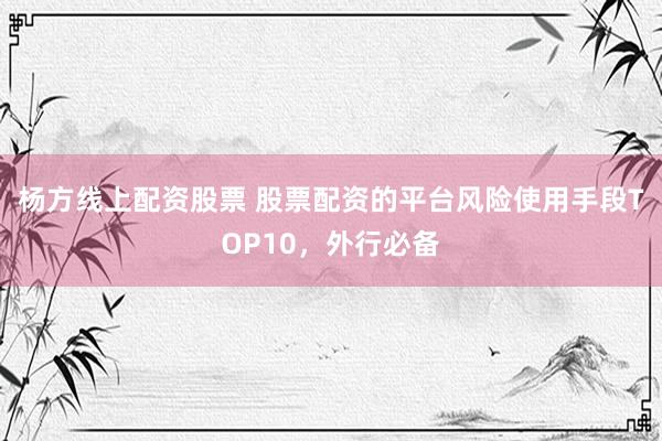 杨方线上配资股票 股票配资的平台风险使用手段TOP10，外行必备