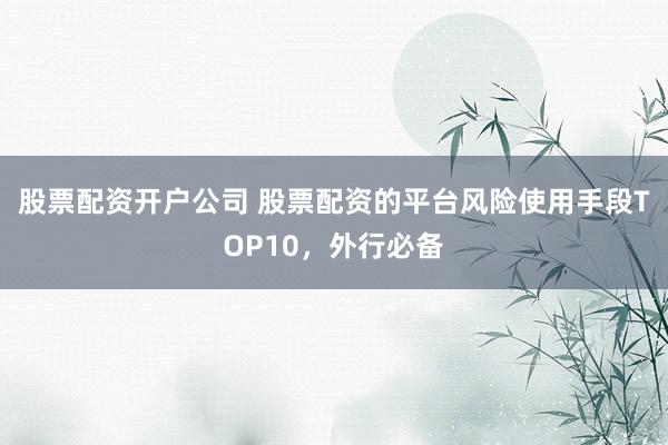 股票配资开户公司 股票配资的平台风险使用手段TOP10，外行必备