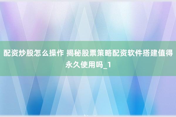 配资炒股怎么操作 揭秘股票策略配资软件搭建值得永久使用吗_1