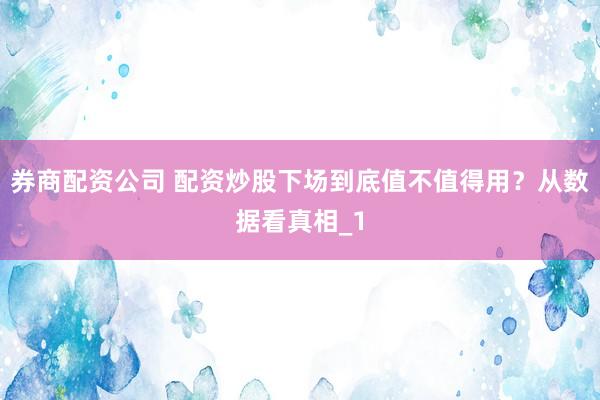 券商配资公司 配资炒股下场到底值不值得用？从数据看真相_1