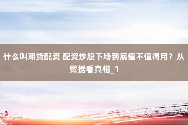 什么叫期货配资 配资炒股下场到底值不值得用？从数据看真相_1