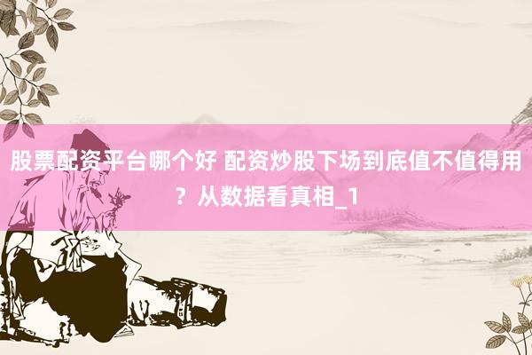股票配资平台哪个好 配资炒股下场到底值不值得用？从数据看真相_1