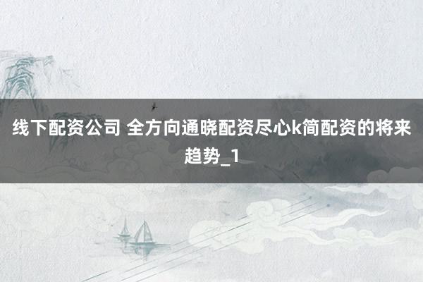 线下配资公司 全方向通晓配资尽心k简配资的将来趋势_1