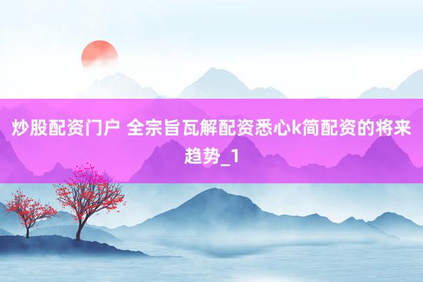 炒股配资门户 全宗旨瓦解配资悉心k简配资的将来趋势_1