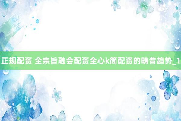 正规配资 全宗旨融会配资全心k简配资的畴昔趋势_1