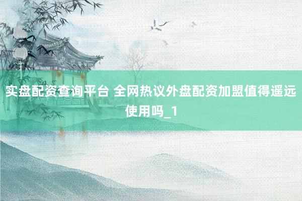 实盘配资查询平台 全网热议外盘配资加盟值得遥远使用吗_1