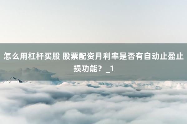怎么用杠杆买股 股票配资月利率是否有自动止盈止损功能？_1