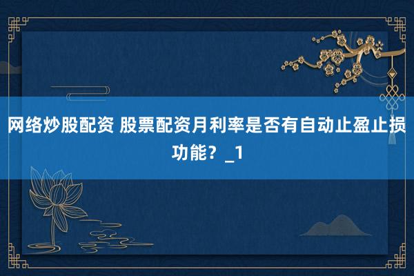 网络炒股配资 股票配资月利率是否有自动止盈止损功能？_1