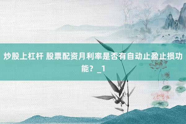 炒股上杠杆 股票配资月利率是否有自动止盈止损功能？_1