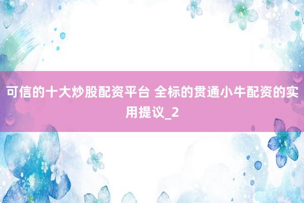 可信的十大炒股配资平台 全标的贯通小牛配资的实用提议_2