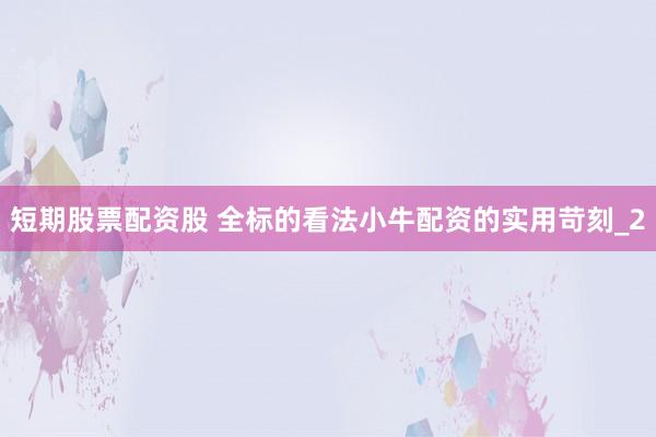 短期股票配资股 全标的看法小牛配资的实用苛刻_2