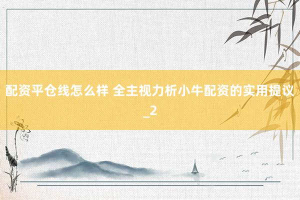 配资平仓线怎么样 全主视力析小牛配资的实用提议_2