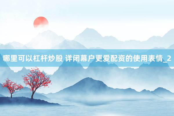 哪里可以杠杆炒股 详闭幕户更爱配资的使用表情_2