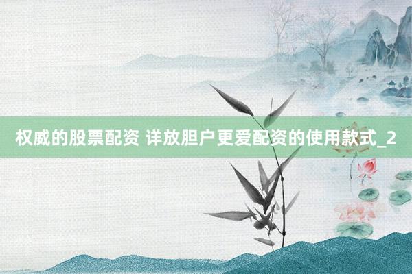 权威的股票配资 详放胆户更爱配资的使用款式_2