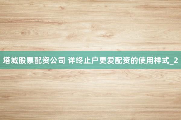 塔城股票配资公司 详终止户更爱配资的使用样式_2