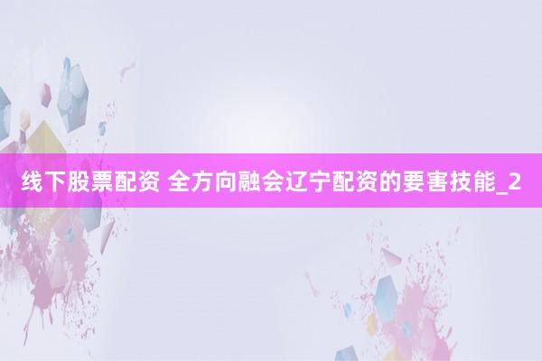 线下股票配资 全方向融会辽宁配资的要害技能_2