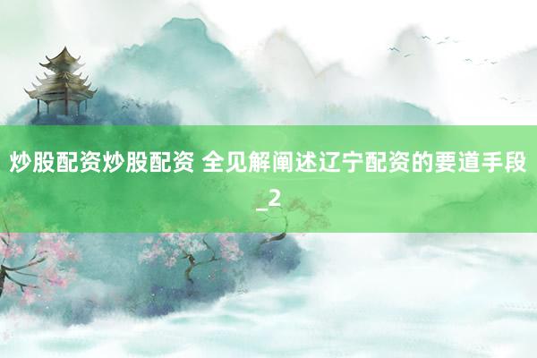 炒股配资炒股配资 全见解阐述辽宁配资的要道手段_2