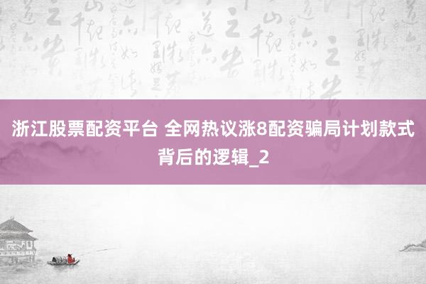 浙江股票配资平台 全网热议涨8配资骗局计划款式背后的逻辑_2