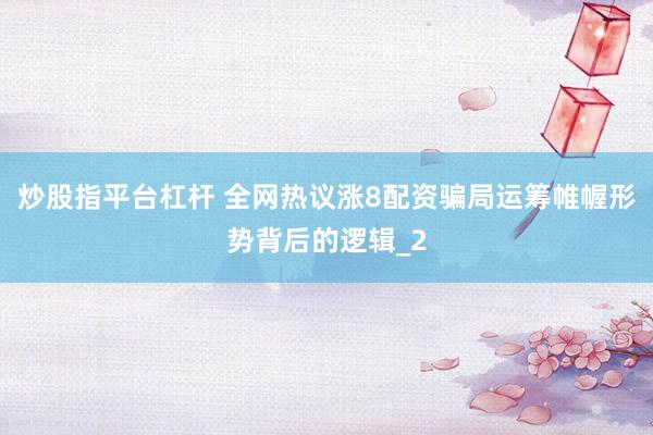炒股指平台杠杆 全网热议涨8配资骗局运筹帷幄形势背后的逻辑_2