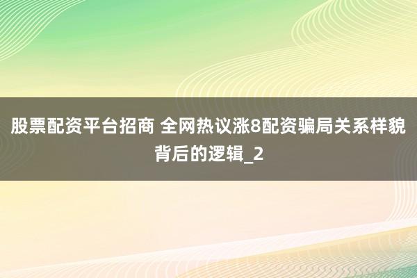 股票配资平台招商 全网热议涨8配资骗局关系样貌背后的逻辑_2
