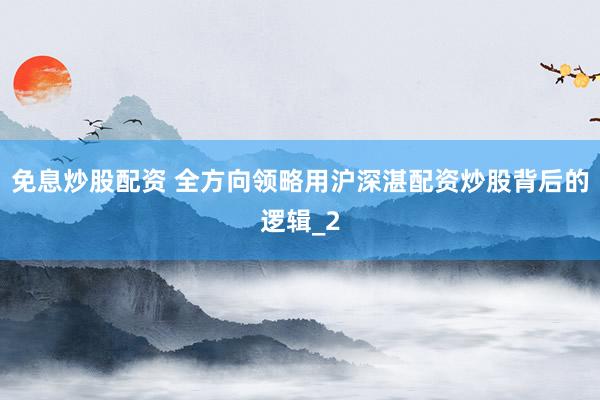 免息炒股配资 全方向领略用沪深湛配资炒股背后的逻辑_2