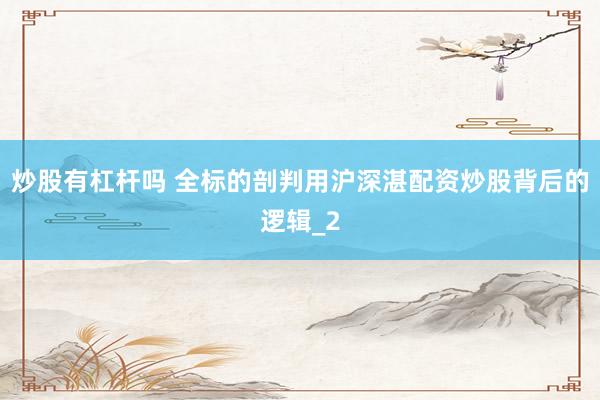 炒股有杠杆吗 全标的剖判用沪深湛配资炒股背后的逻辑_2