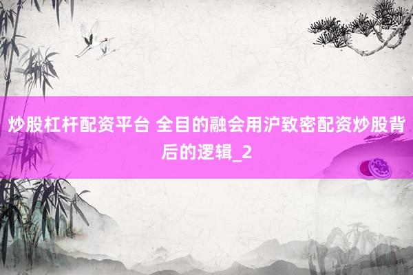 炒股杠杆配资平台 全目的融会用沪致密配资炒股背后的逻辑_2