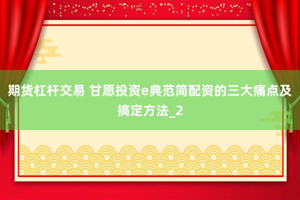 期货杠杆交易 甘愿投资e典范简配资的三大痛点及搞定方法_2