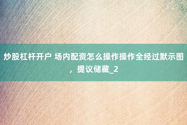 炒股杠杆开户 场内配资怎么操作操作全经过默示图，提议储藏_2