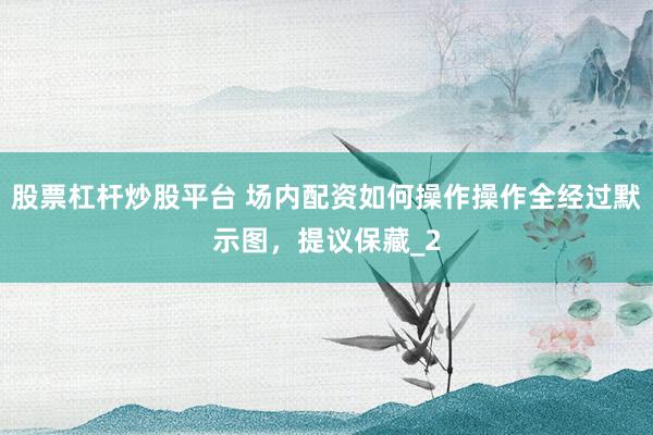 股票杠杆炒股平台 场内配资如何操作操作全经过默示图，提议保藏_2