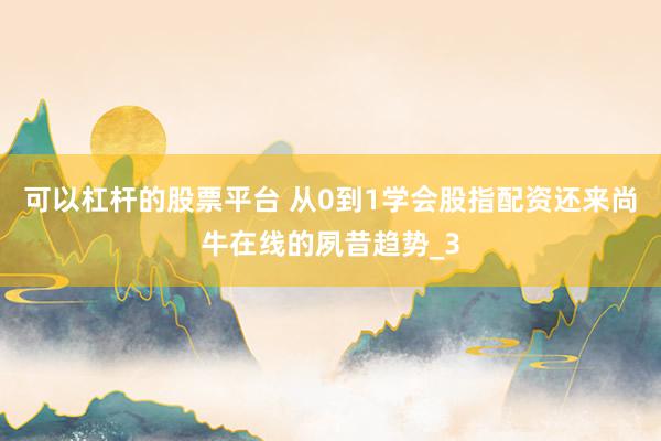 可以杠杆的股票平台 从0到1学会股指配资还来尚牛在线的夙昔趋势_3