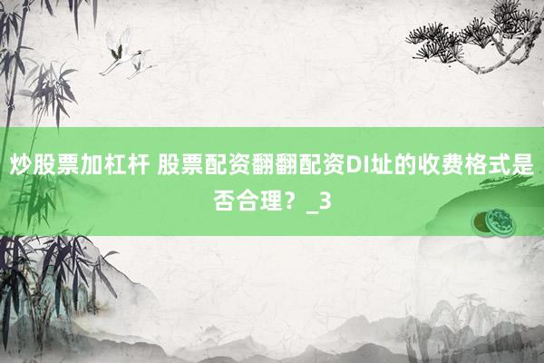 炒股票加杠杆 股票配资翻翻配资DI址的收费格式是否合理？_3