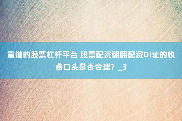 靠谱的股票杠杆平台 股票配资翻翻配资DI址的收费口头是否合理？_3