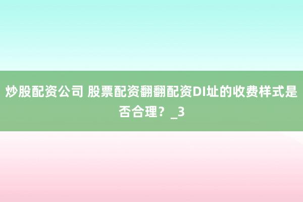 炒股配资公司 股票配资翻翻配资DI址的收费样式是否合理？_3