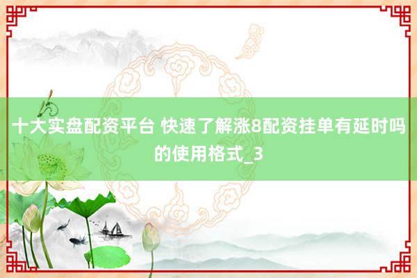 十大实盘配资平台 快速了解涨8配资挂单有延时吗的使用格式_3