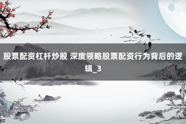 股票配资杠杆炒股 深度领略股票配资行为背后的逻辑_3