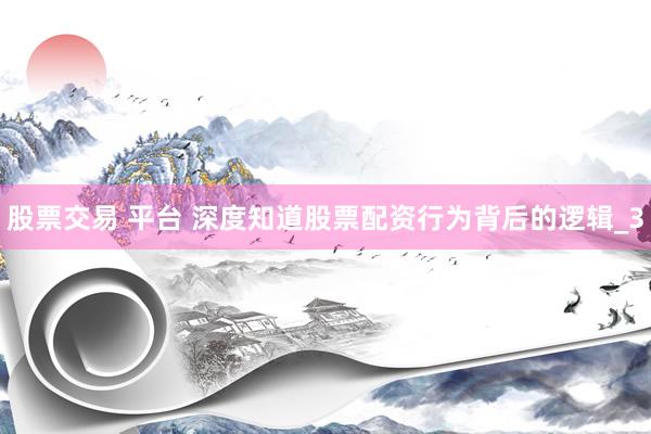 股票交易 平台 深度知道股票配资行为背后的逻辑_3