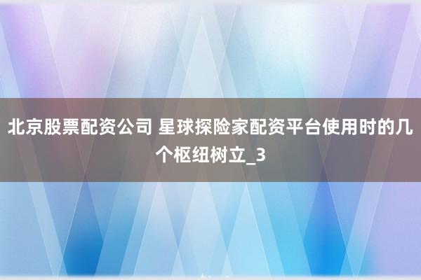 北京股票配资公司 星球探险家配资平台使用时的几个枢纽树立_3