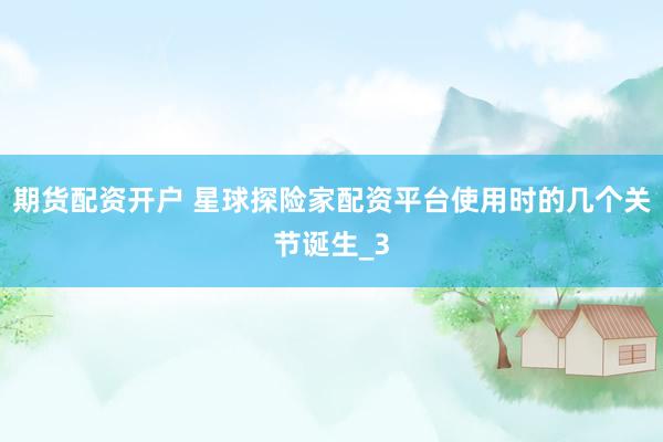 期货配资开户 星球探险家配资平台使用时的几个关节诞生_3